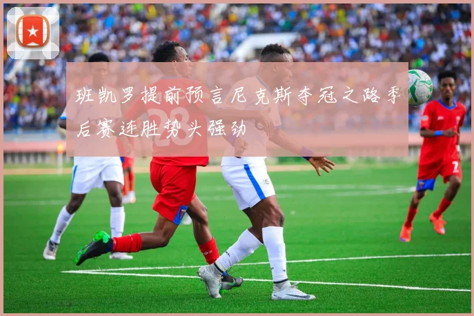 班凯罗提前预言尼克斯夺冠之路季后赛连胜势头强劲