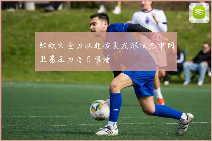 郑钦文全力以赴恢复发球状态中网卫冕压力与日俱增