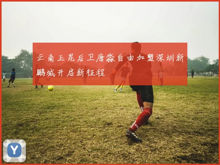 云南玉昆后卫唐淼自由加盟深圳新鹏城开启新征程