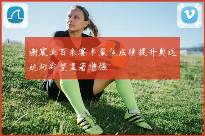 谢震业百米赛季最佳成绩提升奥运达标希望显著增强