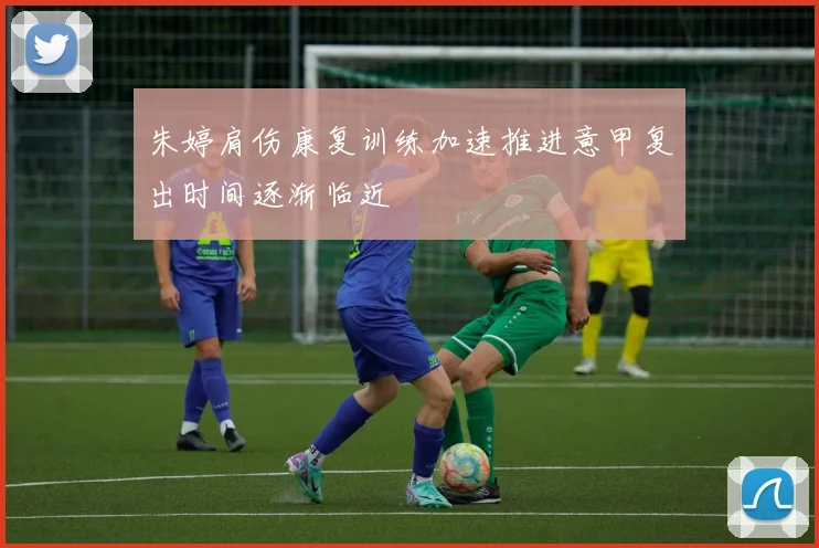 朱婷肩伤康复训练加速推进意甲复出时间逐渐临近