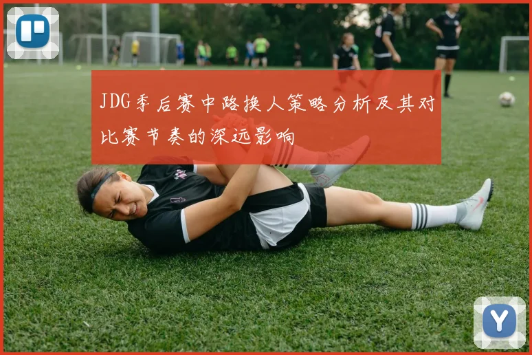 JDG季后赛中路换人策略分析及其对比赛节奏的深远影响