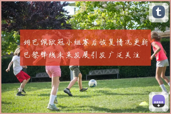 姆巴佩欧冠小组赛后恢复情况更新巴黎锋线未来发展引发广泛关注