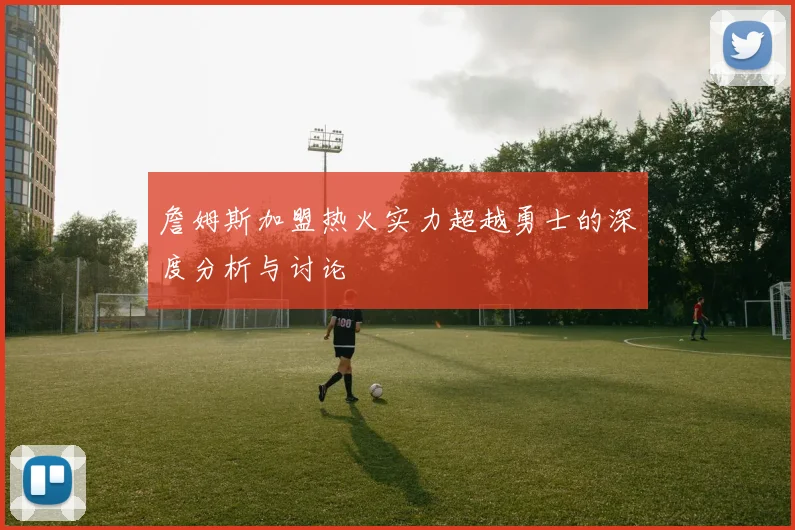 詹姆斯加盟热火实力超越勇士的深度分析与讨论