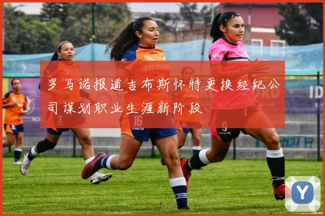 罗马诺报道吉布斯怀特更换经纪公司谋划职业生涯新阶段