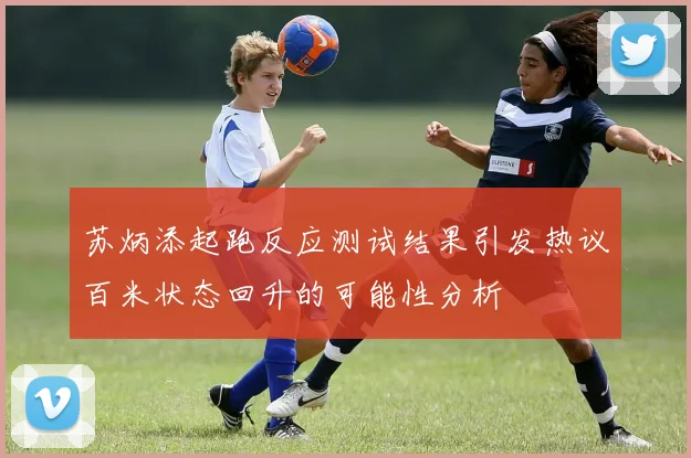 苏炳添起跑反应测试结果引发热议百米状态回升的可能性分析