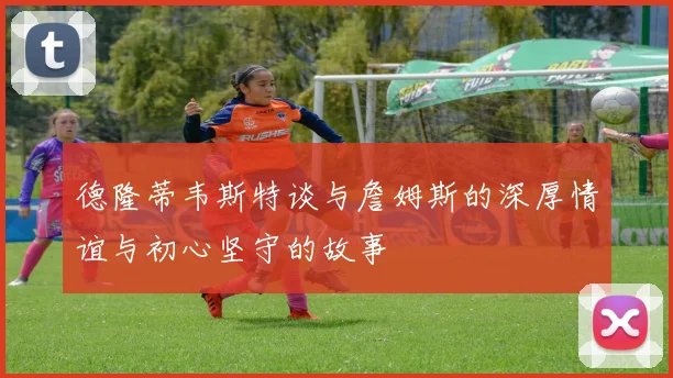 德隆蒂韦斯特谈与詹姆斯的深厚情谊与初心坚守的故事