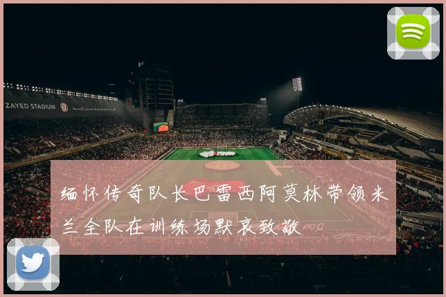 缅怀传奇队长巴雷西阿莫林带领米兰全队在训练场默哀致敬