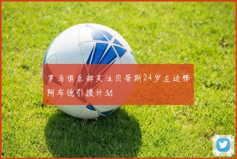 罗马俱乐部关注贝蒂斯24岁左边锋阿布德引援计划