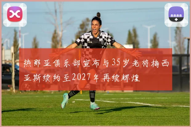 热那亚俱乐部宣布与35岁老将梅西亚斯续约至2027年再续辉煌