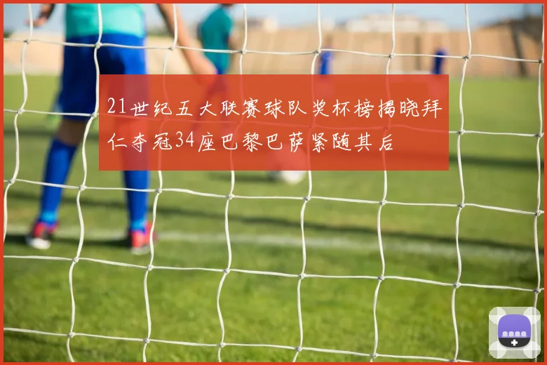 21世纪五大联赛球队奖杯榜揭晓拜仁夺冠34座巴黎巴萨紧随其后