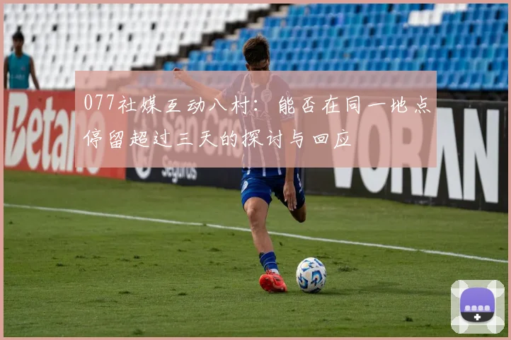 077社媒互动八村：能否在同一地点停留超过三天的探讨与回应