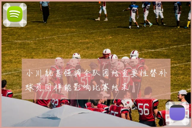 小川航基强调全队团结重要性替补球员同样能影响比赛结果