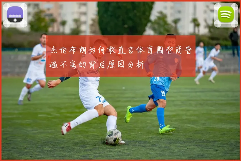 杰伦布朗为何敢直言体育圈智商普遍不高的背后原因分析