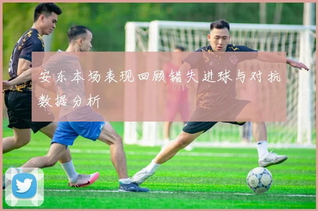 安东本场表现回顾错失进球与对抗数据分析