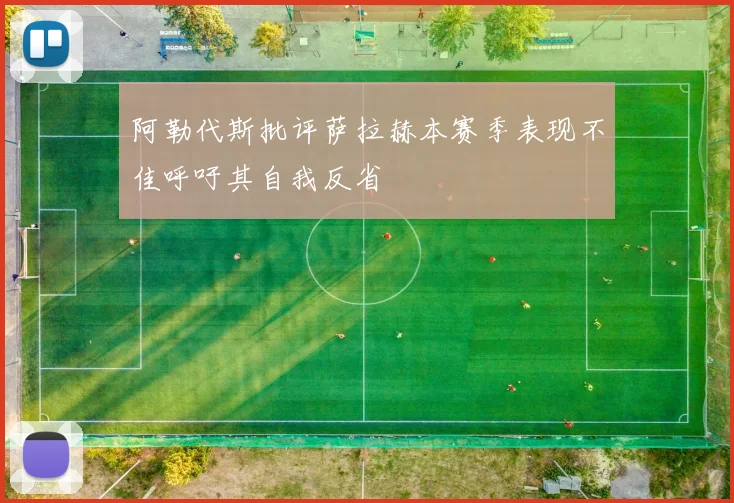 阿勒代斯批评萨拉赫本赛季表现不佳呼吁其自我反省