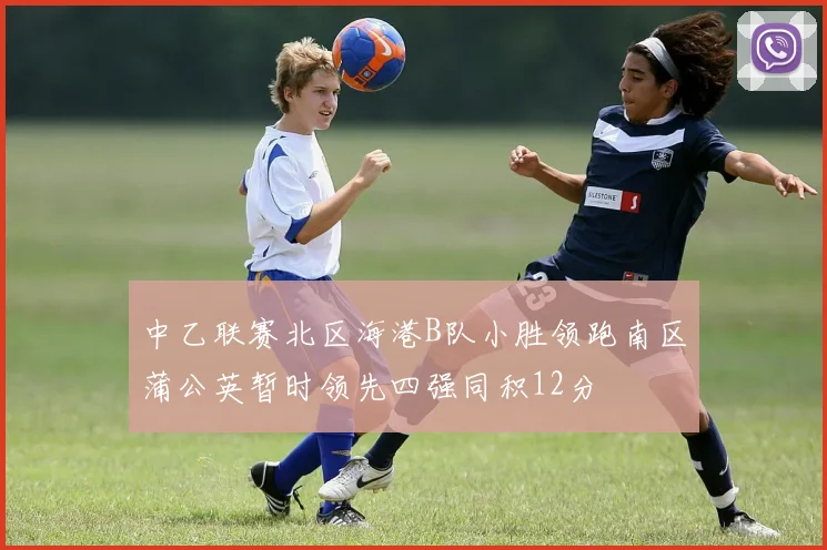 中乙联赛北区海港B队小胜领跑南区蒲公英暂时领先四强同积12分