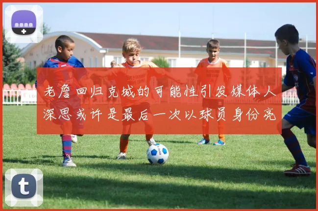 老詹回归克城的可能性引发媒体人深思或许是最后一次以球员身份亮相