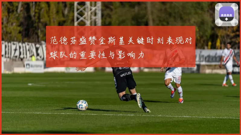 范德芬盛赞金斯基关键时刻表现对球队的重要性与影响力