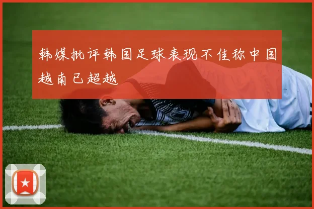韩媒批评韩国足球表现不佳称中国越南已超越