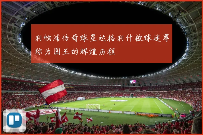 利物浦传奇球星达格利什被球迷尊称为国王的辉煌历程
