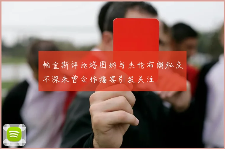 帕金斯评论塔图姆与杰伦布朗私交不深未曾合作播客引发关注
