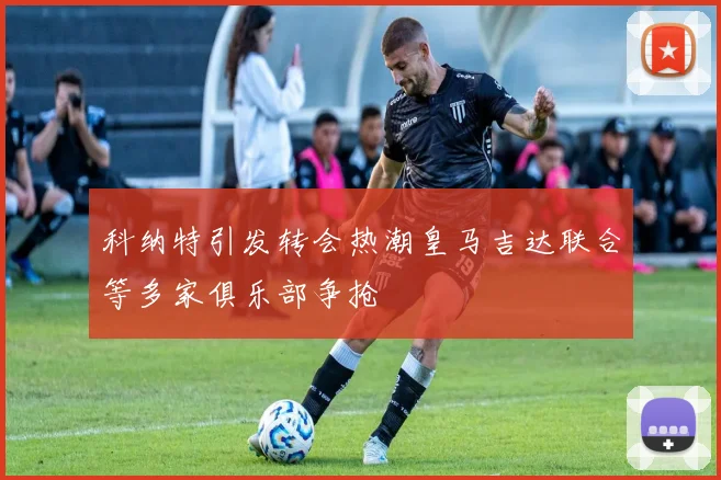 科纳特引发转会热潮皇马吉达联合等多家俱乐部争抢