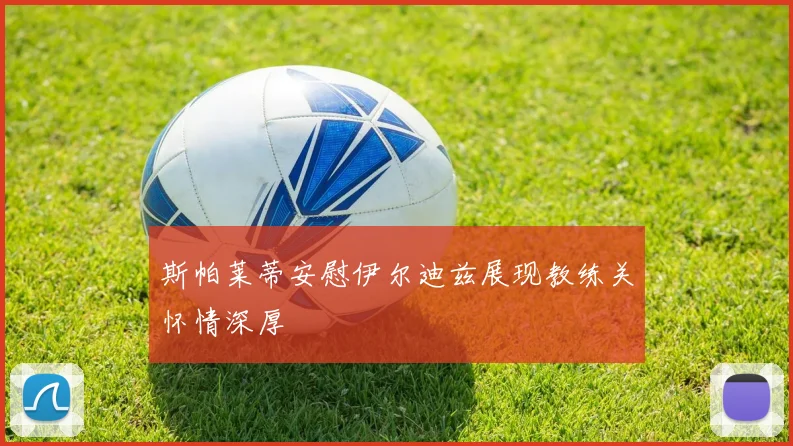 斯帕莱蒂安慰伊尔迪兹展现教练关怀情深厚