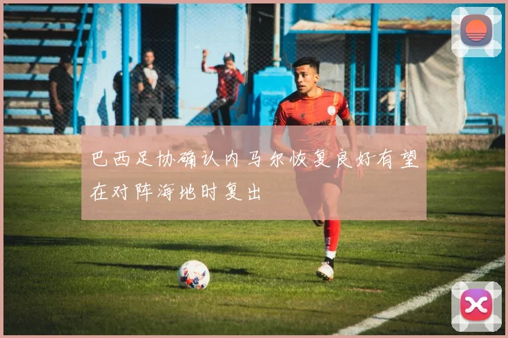 巴西足协确认内马尔恢复良好有望在对阵海地时复出