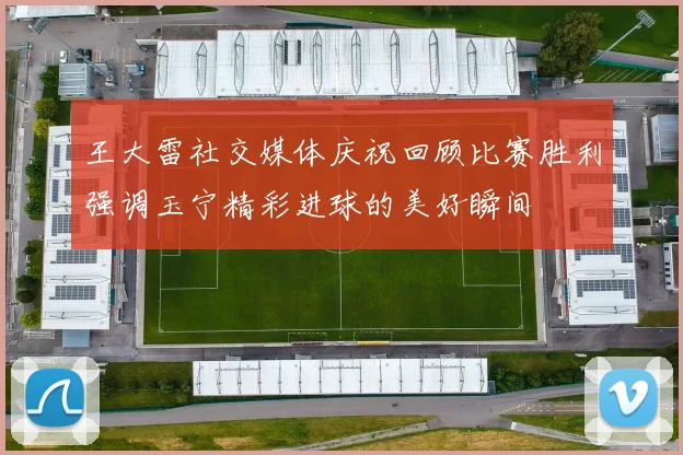 王大雷社交媒体庆祝回顾比赛胜利强调玉宁精彩进球的美好瞬间
