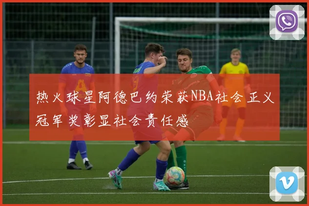 热火球星阿德巴约荣获NBA社会正义冠军奖彰显社会责任感