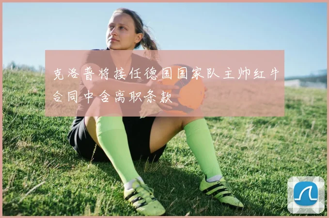克洛普将接任德国国家队主帅红牛合同中含离职条款