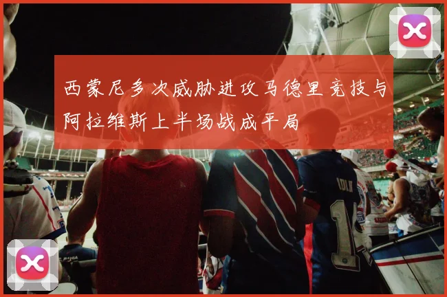 西蒙尼多次威胁进攻马德里竞技与阿拉维斯上半场战成平局