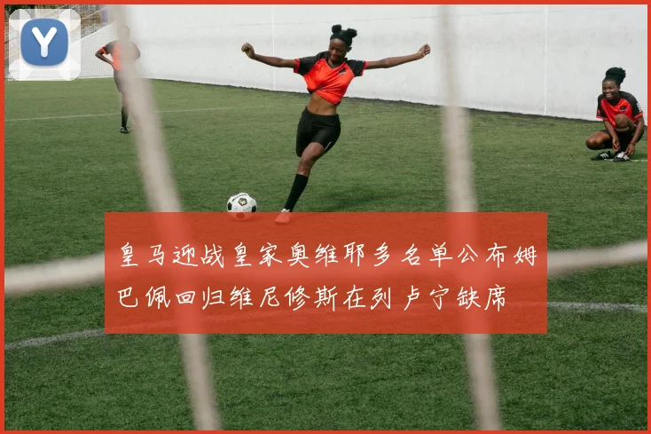 皇马迎战皇家奥维耶多名单公布姆巴佩回归维尼修斯在列卢宁缺席