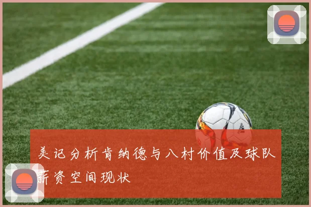 美记分析肯纳德与八村价值及球队薪资空间现状
