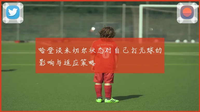 哈登谈米切尔状态对自己打无球的影响与适应策略