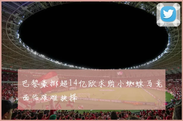 巴黎豪掷超14亿欧求购小蜘蛛马竞面临艰难抉择