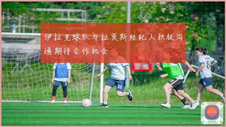 伊拉克球队与拉莫斯经纪人积极沟通期待合作机会