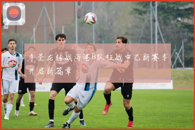李圣龙转战海港B队征战中乙新赛季开启新篇章