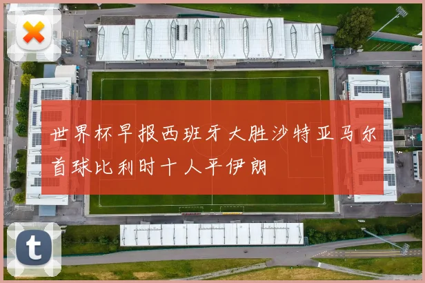 世界杯早报西班牙大胜沙特亚马尔首球比利时十人平伊朗