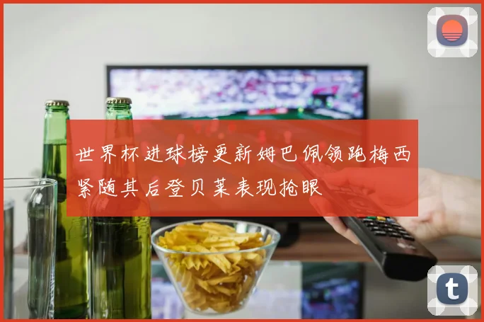 世界杯进球榜更新姆巴佩领跑梅西紧随其后登贝莱表现抢眼