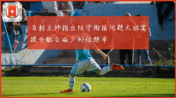 马刺主帅指出防守衔接问题文班需提升配合减少补位频率