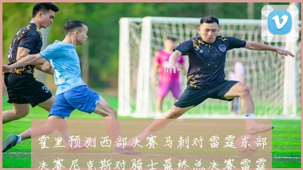 霍里预测西部决赛马刺对雷霆东部决赛尼克斯对骑士最终总决赛雷霆对决骑士